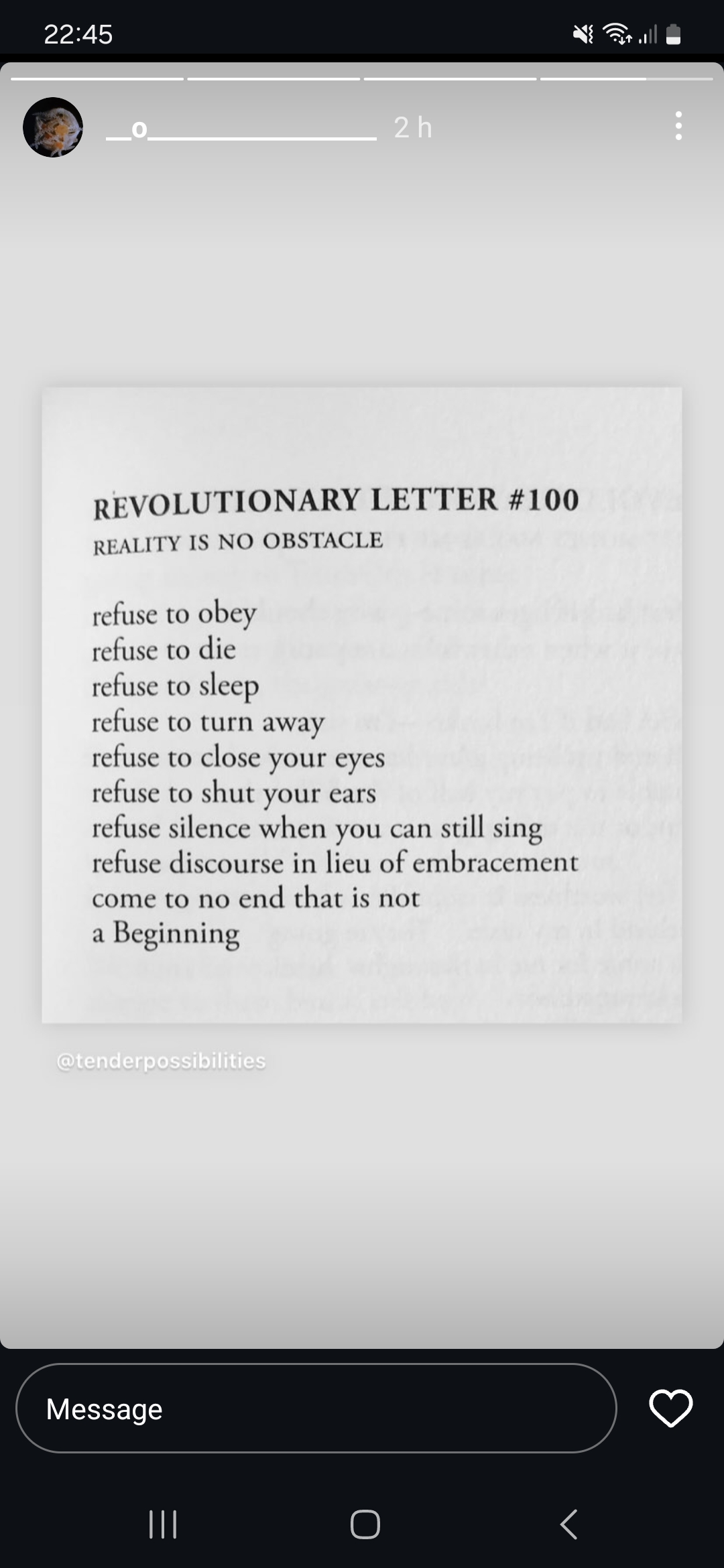 Une capture téléphone à 22:45 insta-gram d'o, un poème en anglais: Revolutionnary letter #100
Reality is no obstacle
refuse to obey
refuse to die
refuse to sleep
refuse to turn away
refuse to close your eyes
refuse to shut your ears
refuse silence when you can still sing
refuse discourse in lieu of embracement
come to no end that is not
a Beginning