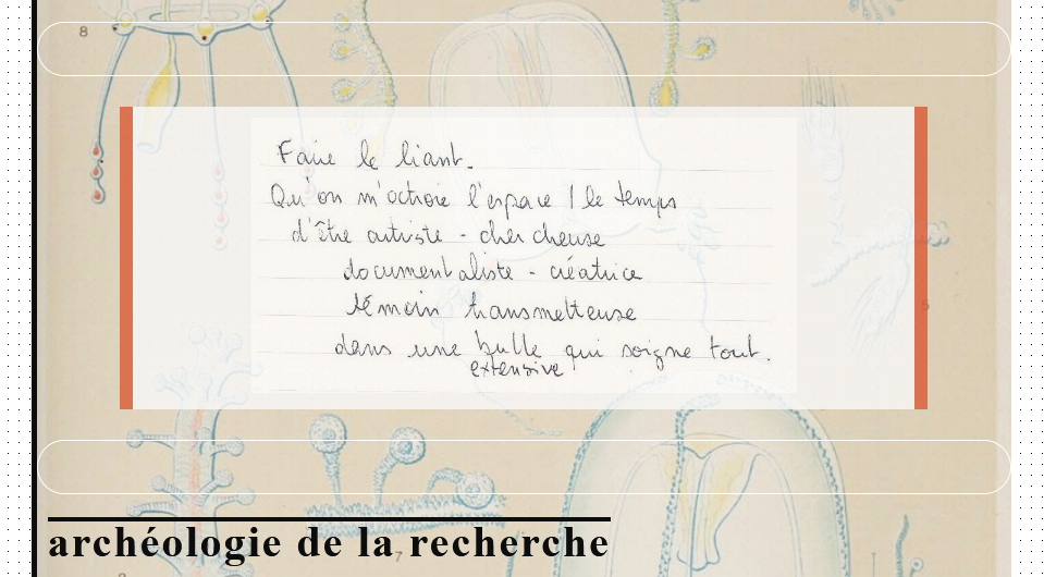 Capture d'un texte manuscrit sur la page html, Faire le liant
Qu'on m'octroie l'espace / le temps
d'être artiste - chercheuse
documentaliste - créatrice
témoin transmetteuse
dans une bulle extentsive qui soigne tout

Puis un titre Archéologie de la recherche