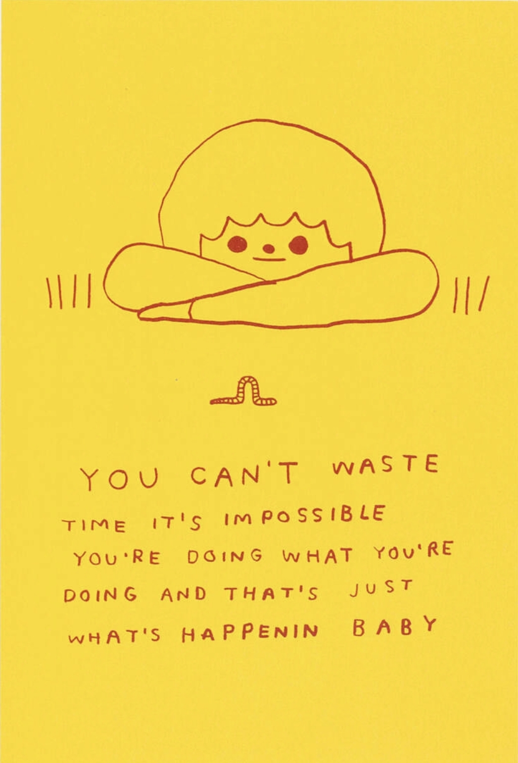 Une illustration un peu enfantine, sur fond très jaune : un visage rond qui observe une limace. Il est écrit You can't waste time it's impossible you're doing what you're doing and that's just what's happenin baby